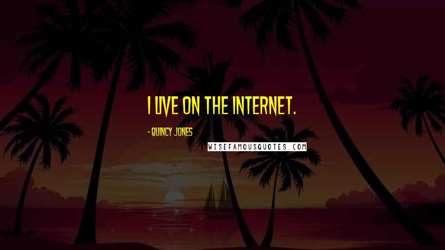 Quincy Jones Quotes: I live on the Internet.