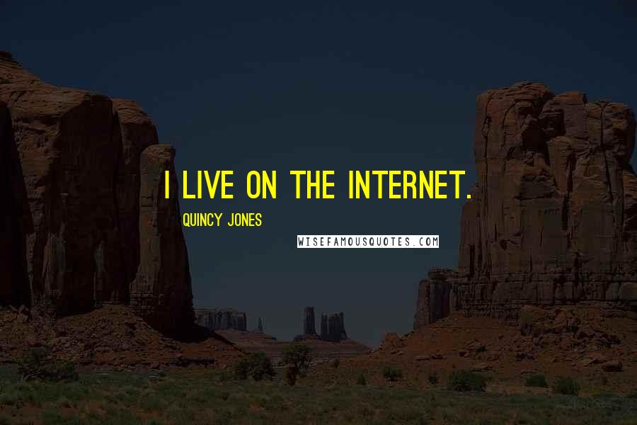 Quincy Jones Quotes: I live on the Internet.