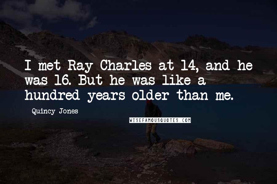 Quincy Jones Quotes: I met Ray Charles at 14, and he was 16. But he was like a hundred years older than me.