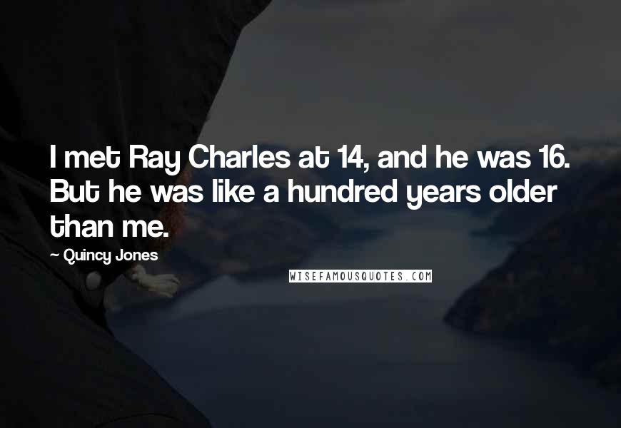 Quincy Jones Quotes: I met Ray Charles at 14, and he was 16. But he was like a hundred years older than me.