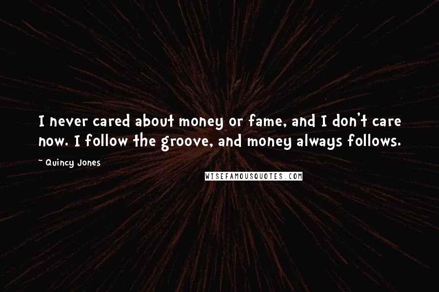 Quincy Jones Quotes: I never cared about money or fame, and I don't care now. I follow the groove, and money always follows.