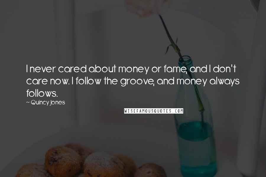 Quincy Jones Quotes: I never cared about money or fame, and I don't care now. I follow the groove, and money always follows.