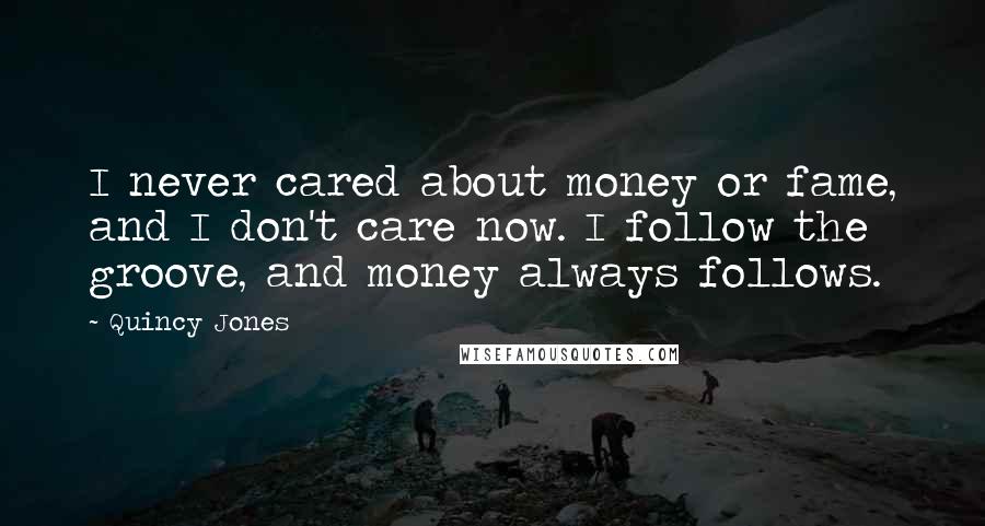 Quincy Jones Quotes: I never cared about money or fame, and I don't care now. I follow the groove, and money always follows.