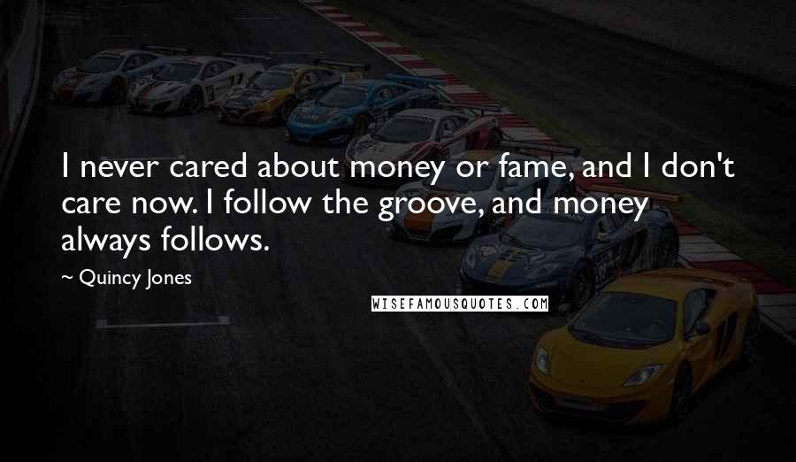 Quincy Jones Quotes: I never cared about money or fame, and I don't care now. I follow the groove, and money always follows.