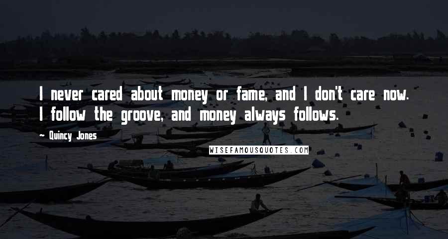 Quincy Jones Quotes: I never cared about money or fame, and I don't care now. I follow the groove, and money always follows.