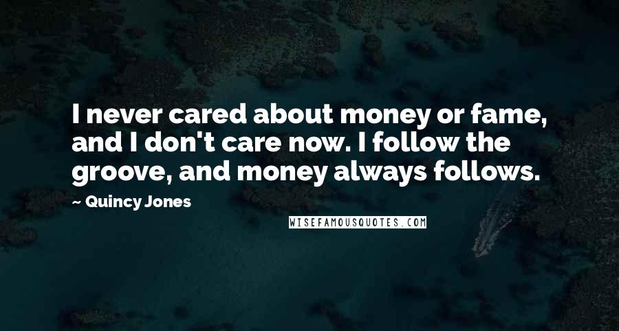 Quincy Jones Quotes: I never cared about money or fame, and I don't care now. I follow the groove, and money always follows.