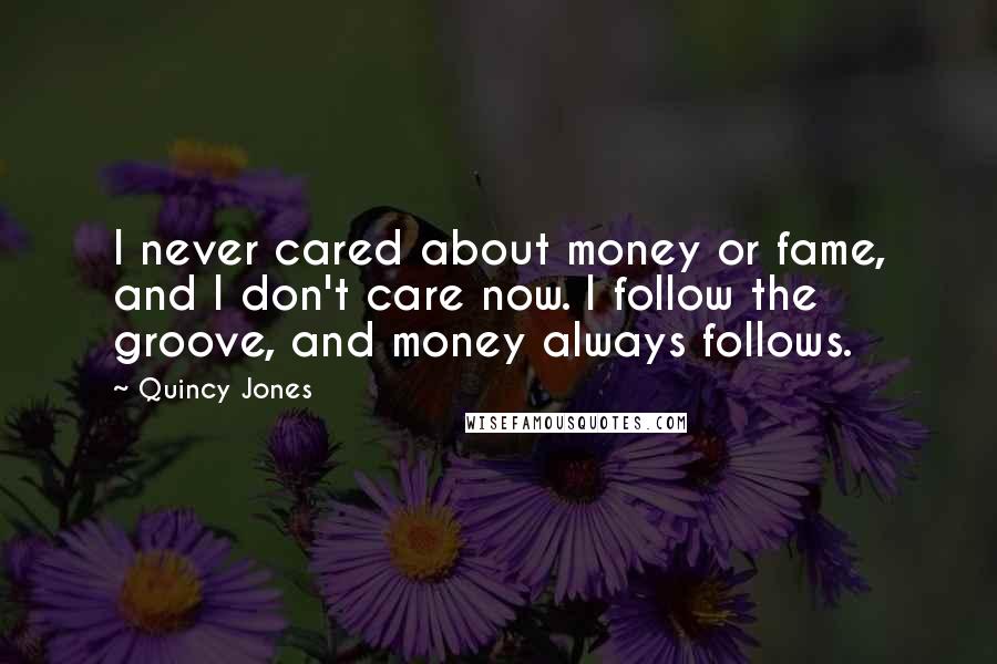 Quincy Jones Quotes: I never cared about money or fame, and I don't care now. I follow the groove, and money always follows.