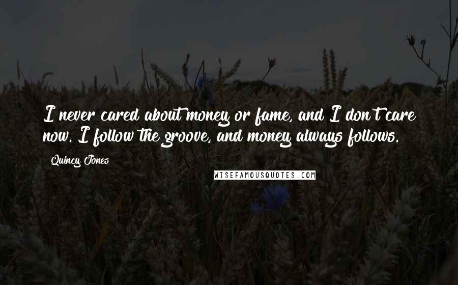 Quincy Jones Quotes: I never cared about money or fame, and I don't care now. I follow the groove, and money always follows.