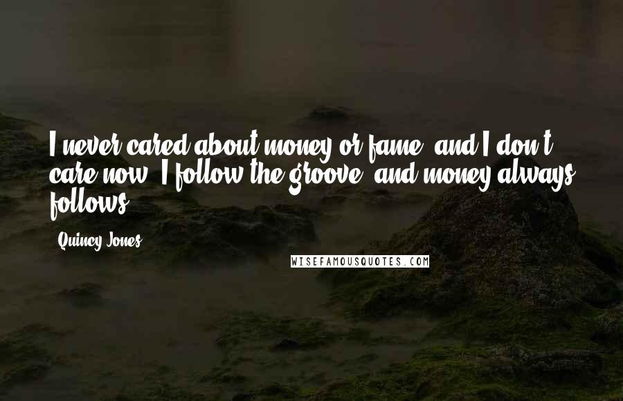 Quincy Jones Quotes: I never cared about money or fame, and I don't care now. I follow the groove, and money always follows.