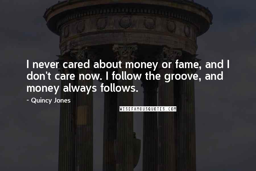 Quincy Jones Quotes: I never cared about money or fame, and I don't care now. I follow the groove, and money always follows.