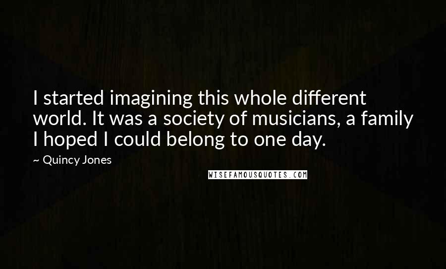 Quincy Jones Quotes: I started imagining this whole different world. It was a society of musicians, a family I hoped I could belong to one day.