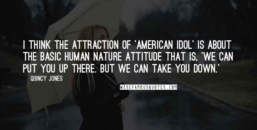 Quincy Jones Quotes: I think the attraction of 'American Idol' is about the basic human nature attitude that is, 'We can put you up there. But we can take you down.'