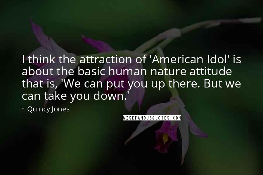 Quincy Jones Quotes: I think the attraction of 'American Idol' is about the basic human nature attitude that is, 'We can put you up there. But we can take you down.'
