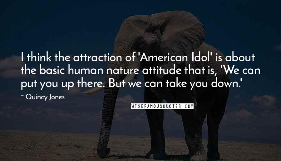 Quincy Jones Quotes: I think the attraction of 'American Idol' is about the basic human nature attitude that is, 'We can put you up there. But we can take you down.'