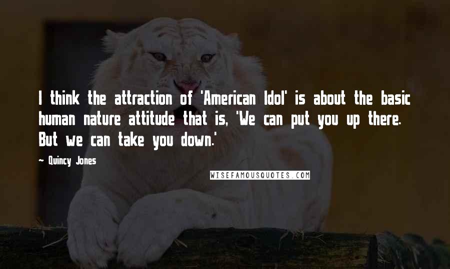 Quincy Jones Quotes: I think the attraction of 'American Idol' is about the basic human nature attitude that is, 'We can put you up there. But we can take you down.'