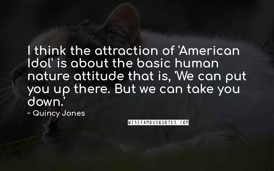 Quincy Jones Quotes: I think the attraction of 'American Idol' is about the basic human nature attitude that is, 'We can put you up there. But we can take you down.'