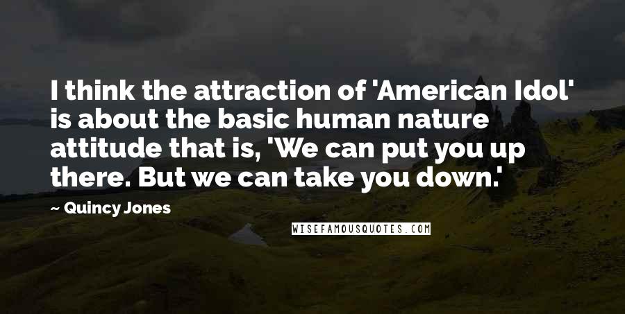 Quincy Jones Quotes: I think the attraction of 'American Idol' is about the basic human nature attitude that is, 'We can put you up there. But we can take you down.'