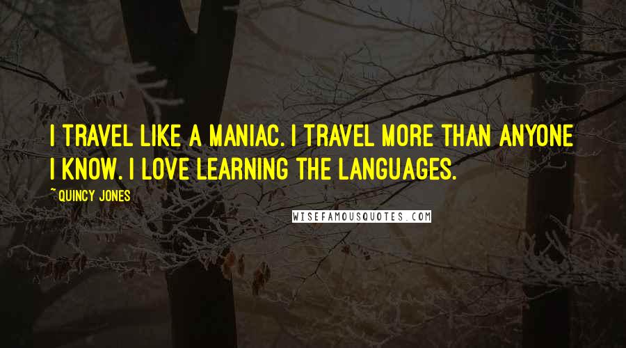 Quincy Jones Quotes: I travel like a maniac. I travel more than anyone I know. I love learning the languages.