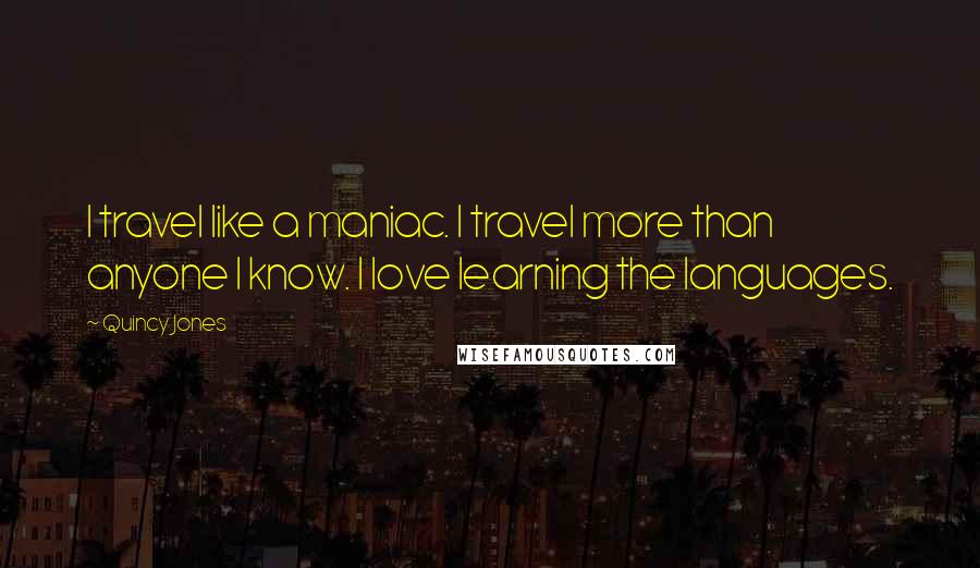 Quincy Jones Quotes: I travel like a maniac. I travel more than anyone I know. I love learning the languages.