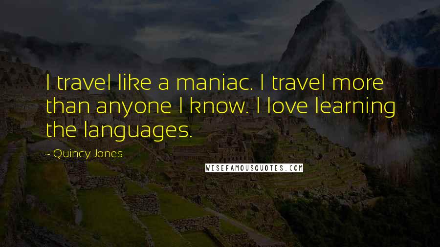 Quincy Jones Quotes: I travel like a maniac. I travel more than anyone I know. I love learning the languages.