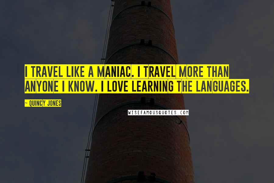 Quincy Jones Quotes: I travel like a maniac. I travel more than anyone I know. I love learning the languages.