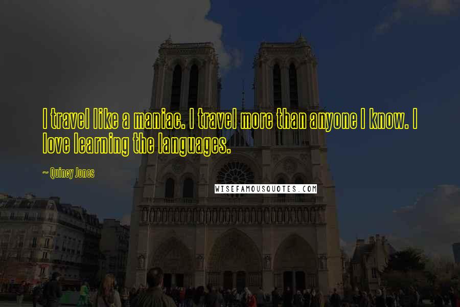Quincy Jones Quotes: I travel like a maniac. I travel more than anyone I know. I love learning the languages.