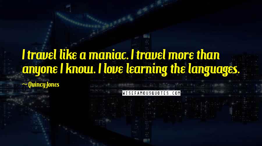 Quincy Jones Quotes: I travel like a maniac. I travel more than anyone I know. I love learning the languages.