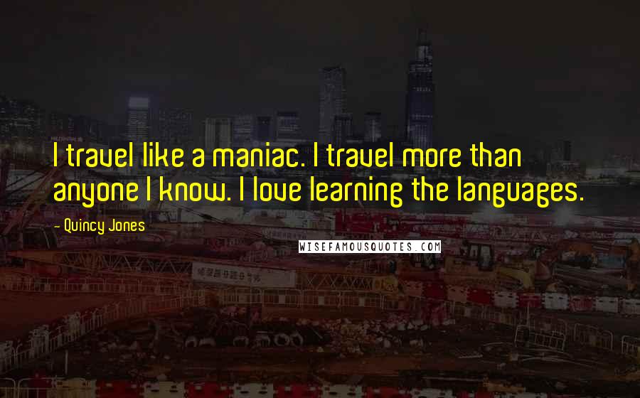 Quincy Jones Quotes: I travel like a maniac. I travel more than anyone I know. I love learning the languages.