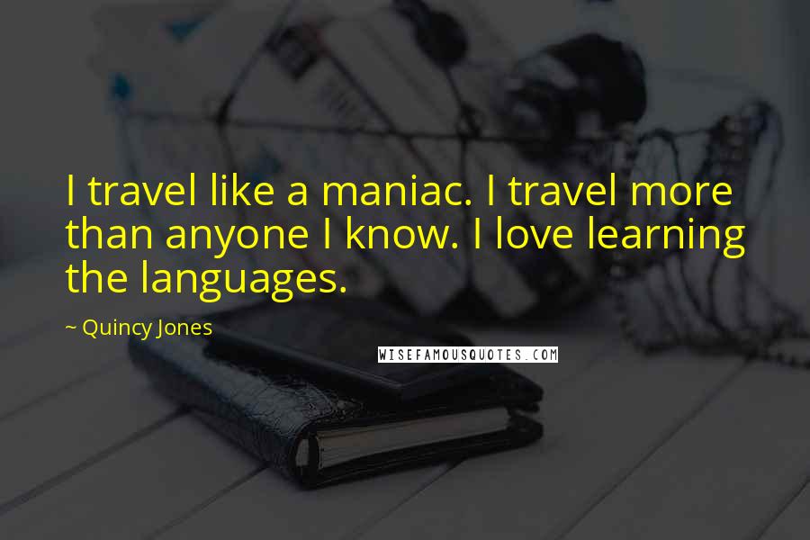 Quincy Jones Quotes: I travel like a maniac. I travel more than anyone I know. I love learning the languages.