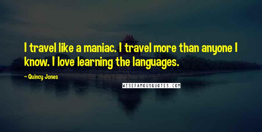 Quincy Jones Quotes: I travel like a maniac. I travel more than anyone I know. I love learning the languages.