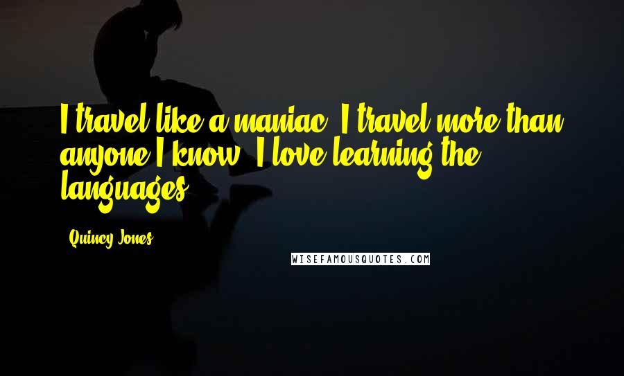 Quincy Jones Quotes: I travel like a maniac. I travel more than anyone I know. I love learning the languages.