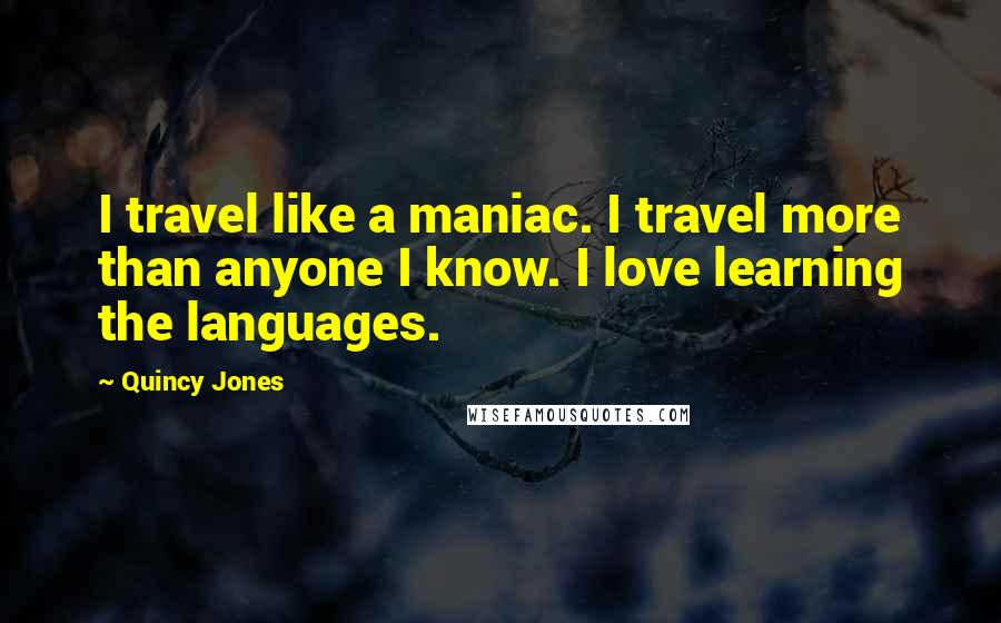 Quincy Jones Quotes: I travel like a maniac. I travel more than anyone I know. I love learning the languages.