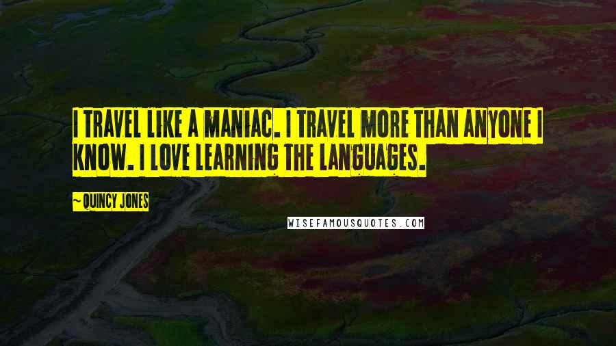 Quincy Jones Quotes: I travel like a maniac. I travel more than anyone I know. I love learning the languages.