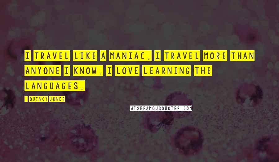 Quincy Jones Quotes: I travel like a maniac. I travel more than anyone I know. I love learning the languages.