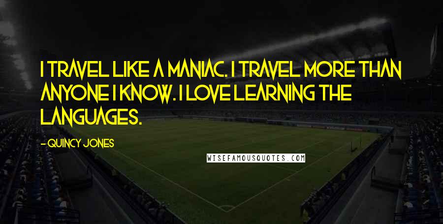 Quincy Jones Quotes: I travel like a maniac. I travel more than anyone I know. I love learning the languages.