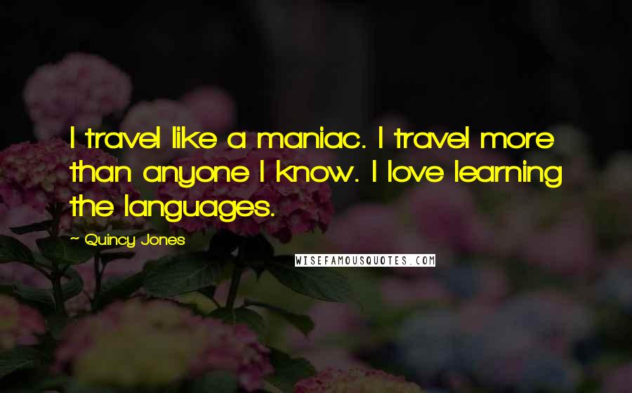 Quincy Jones Quotes: I travel like a maniac. I travel more than anyone I know. I love learning the languages.