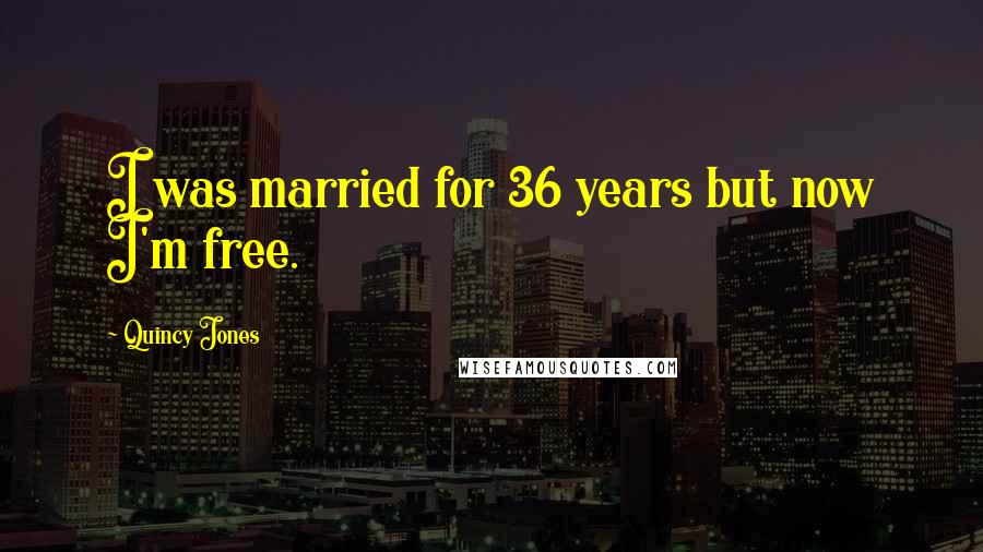 Quincy Jones Quotes: I was married for 36 years but now I'm free.