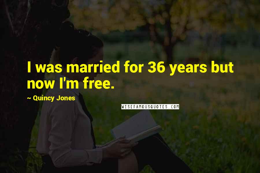 Quincy Jones Quotes: I was married for 36 years but now I'm free.