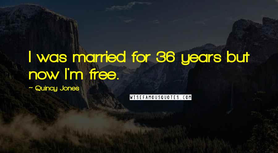 Quincy Jones Quotes: I was married for 36 years but now I'm free.