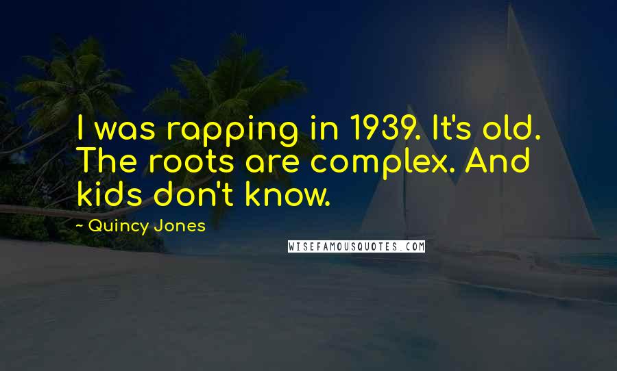 Quincy Jones Quotes: I was rapping in 1939. It's old. The roots are complex. And kids don't know.