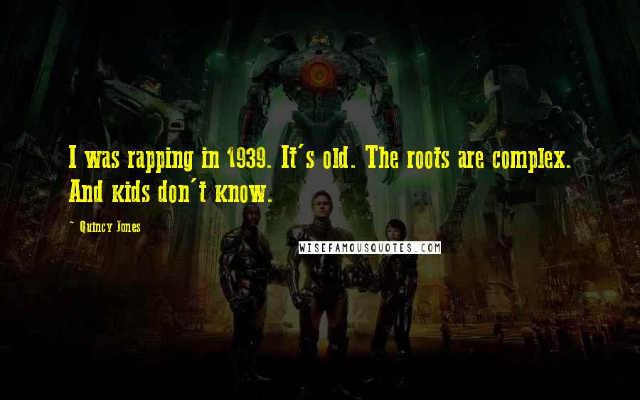 Quincy Jones Quotes: I was rapping in 1939. It's old. The roots are complex. And kids don't know.