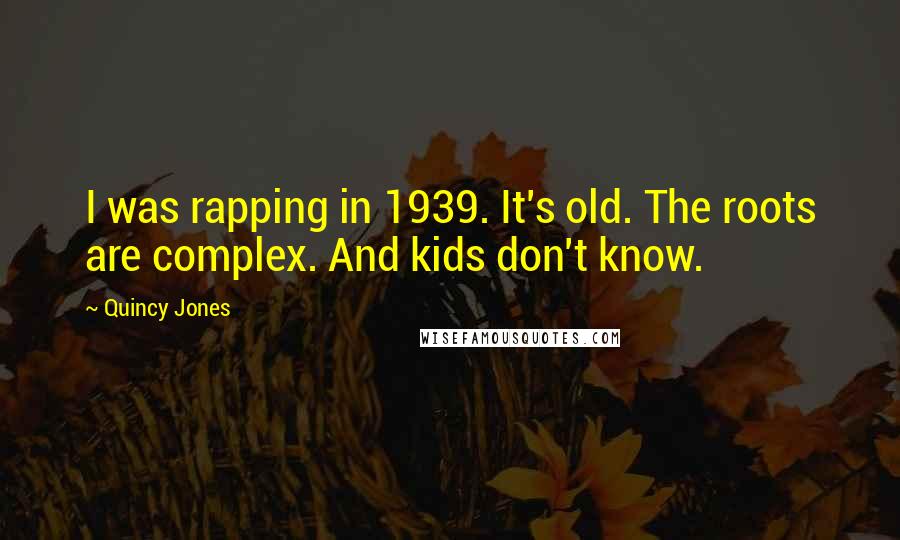 Quincy Jones Quotes: I was rapping in 1939. It's old. The roots are complex. And kids don't know.
