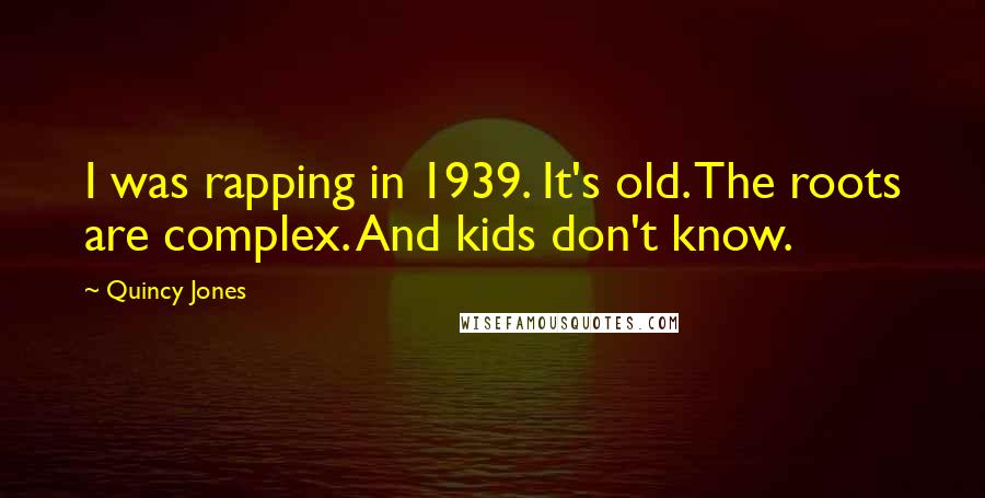 Quincy Jones Quotes: I was rapping in 1939. It's old. The roots are complex. And kids don't know.