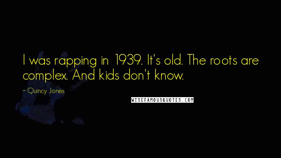 Quincy Jones Quotes: I was rapping in 1939. It's old. The roots are complex. And kids don't know.