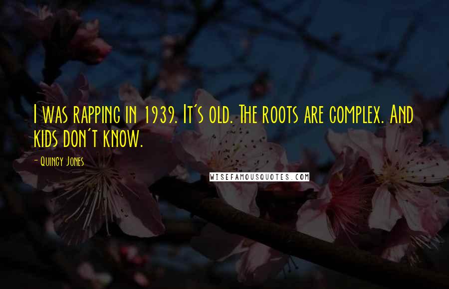 Quincy Jones Quotes: I was rapping in 1939. It's old. The roots are complex. And kids don't know.
