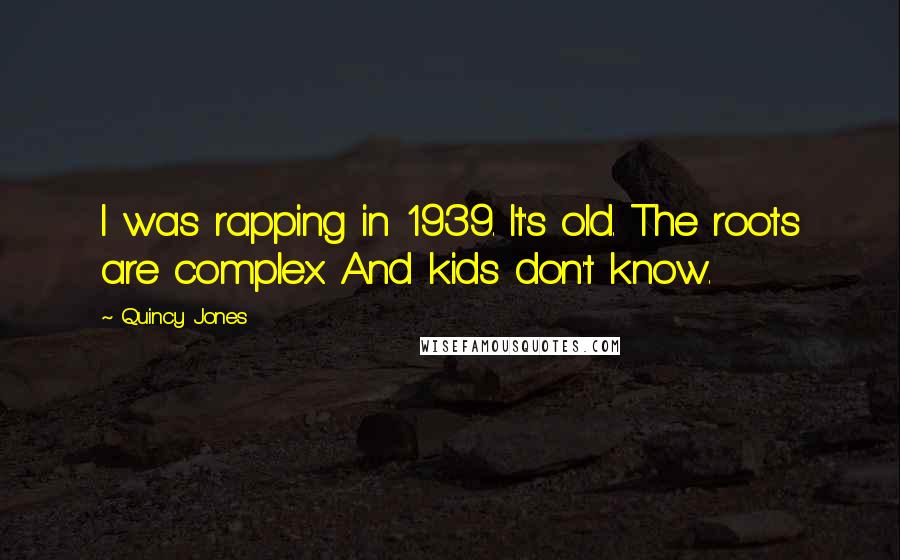 Quincy Jones Quotes: I was rapping in 1939. It's old. The roots are complex. And kids don't know.