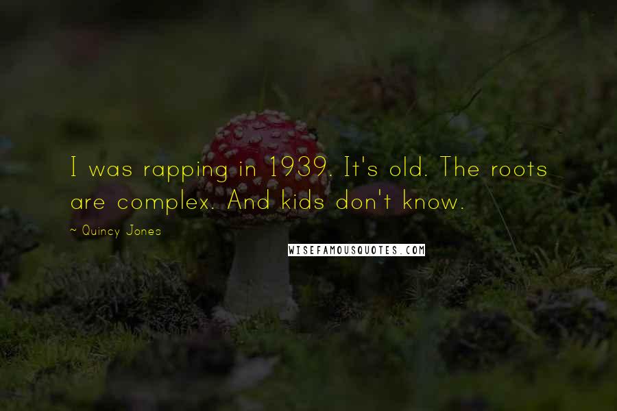 Quincy Jones Quotes: I was rapping in 1939. It's old. The roots are complex. And kids don't know.