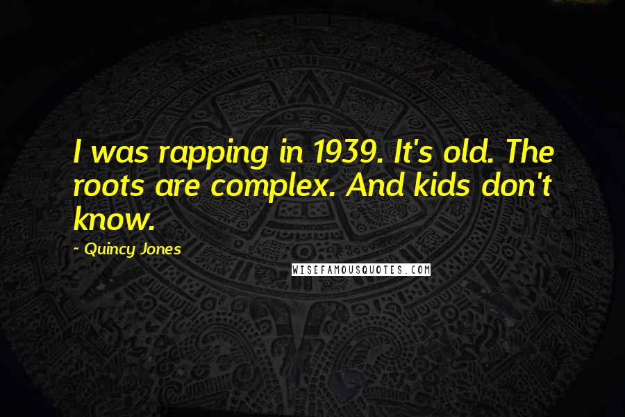 Quincy Jones Quotes: I was rapping in 1939. It's old. The roots are complex. And kids don't know.