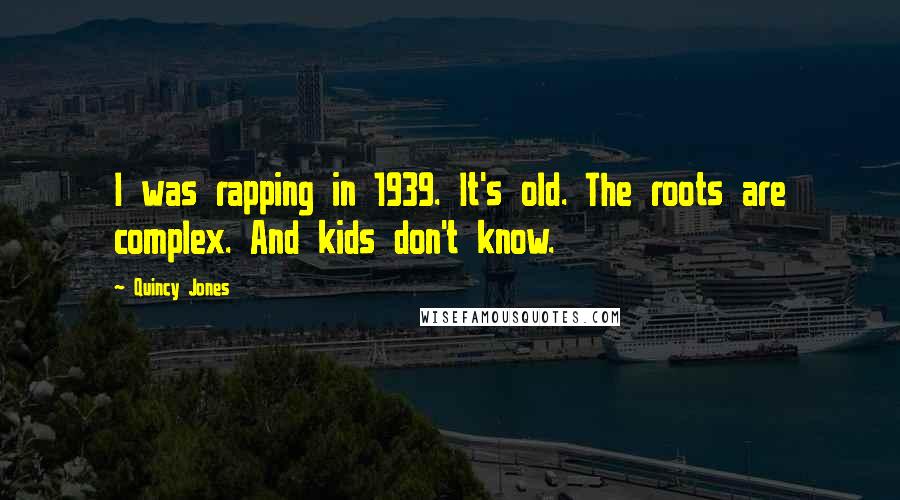 Quincy Jones Quotes: I was rapping in 1939. It's old. The roots are complex. And kids don't know.
