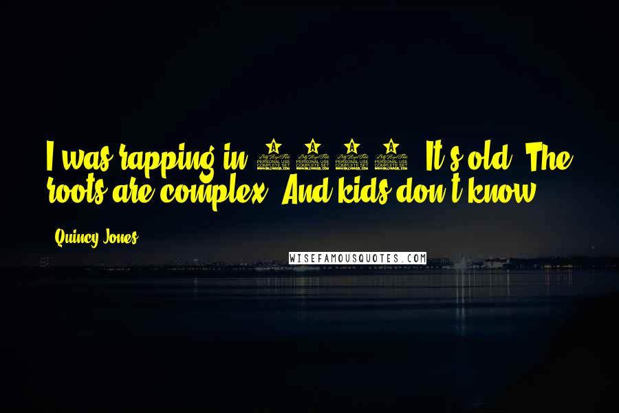 Quincy Jones Quotes: I was rapping in 1939. It's old. The roots are complex. And kids don't know.